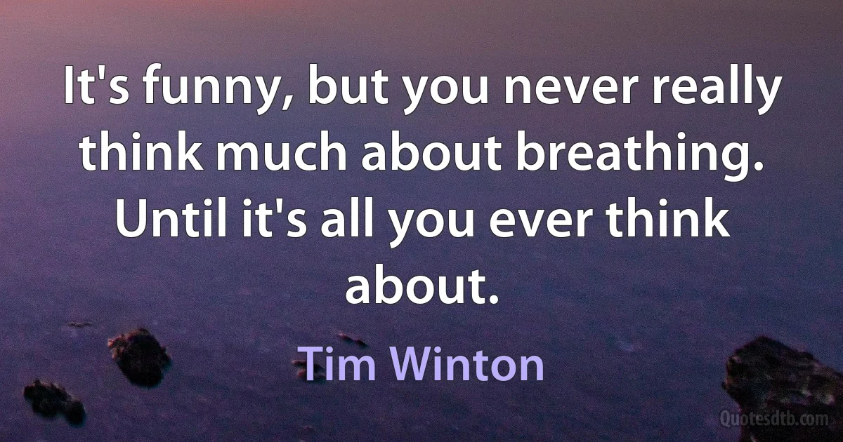 It's funny, but you never really think much about breathing. Until it's all you ever think about. (Tim Winton)