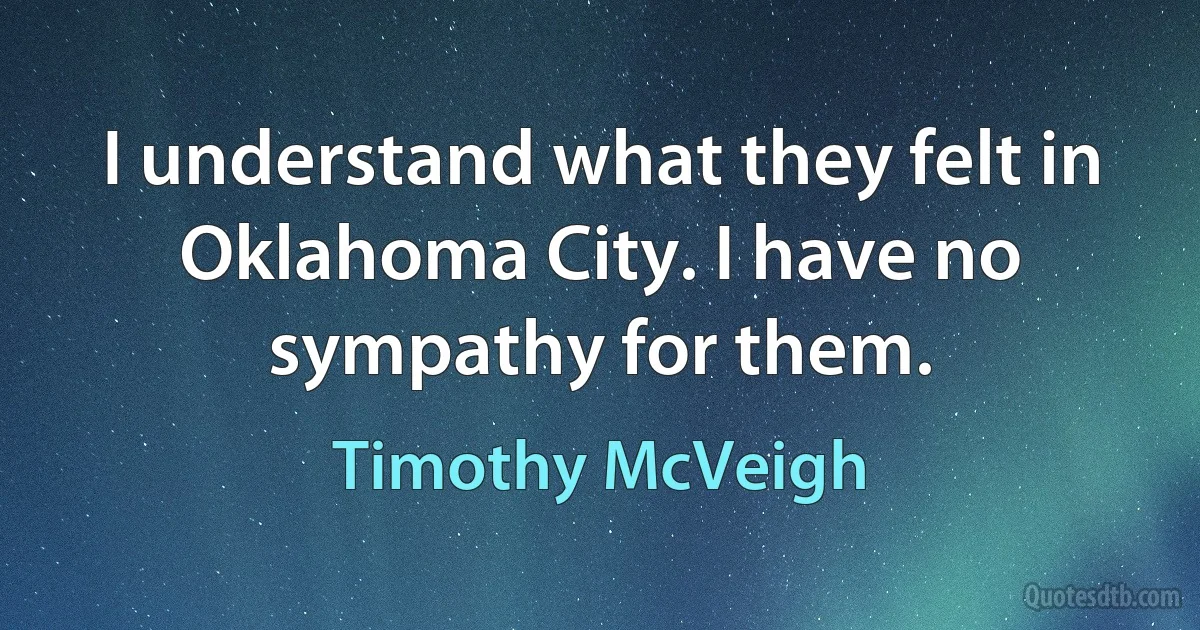 I understand what they felt in Oklahoma City. I have no sympathy for them. (Timothy McVeigh)