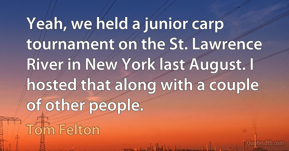 Yeah, we held a junior carp tournament on the St. Lawrence River in New York last August. I hosted that along with a couple of other people. (Tom Felton)