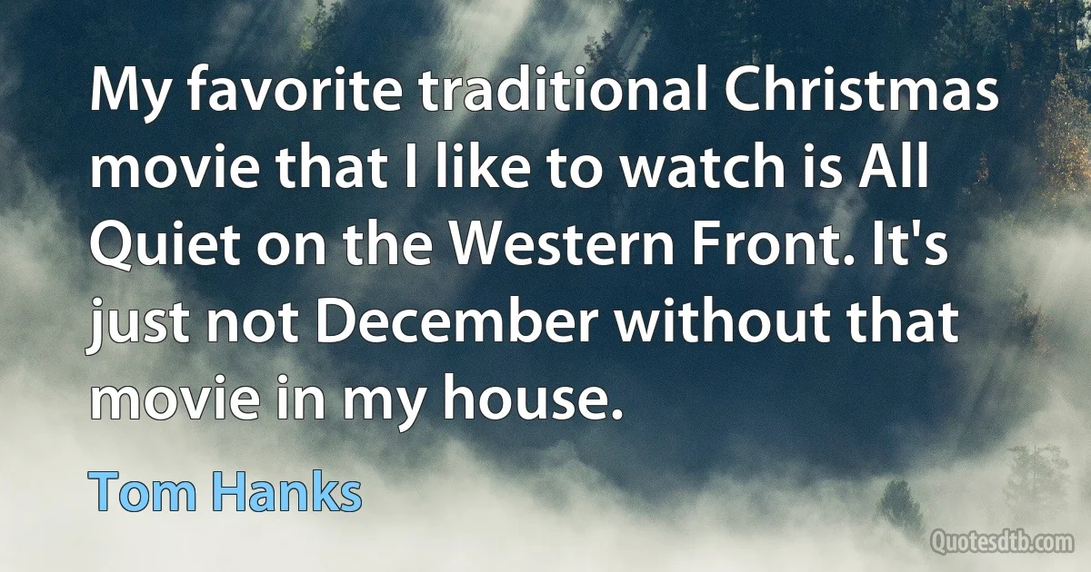 My favorite traditional Christmas movie that I like to watch is All Quiet on the Western Front. It's just not December without that movie in my house. (Tom Hanks)