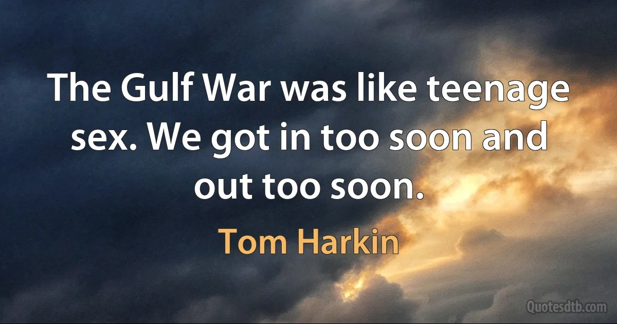 The Gulf War was like teenage sex. We got in too soon and out too soon. (Tom Harkin)