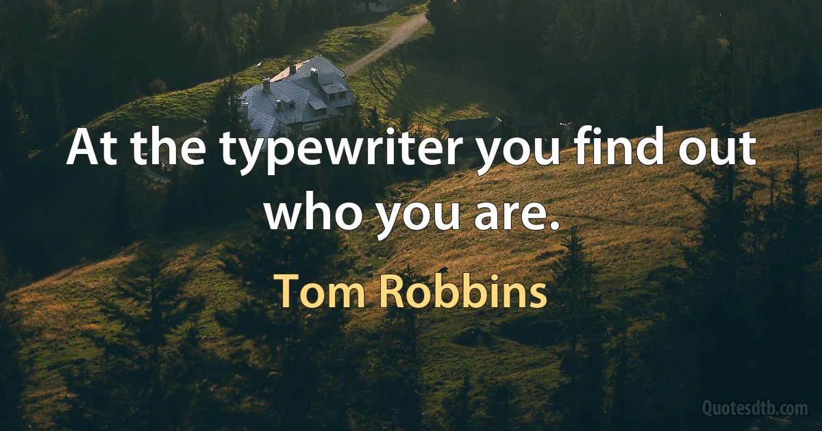 At the typewriter you find out who you are. (Tom Robbins)