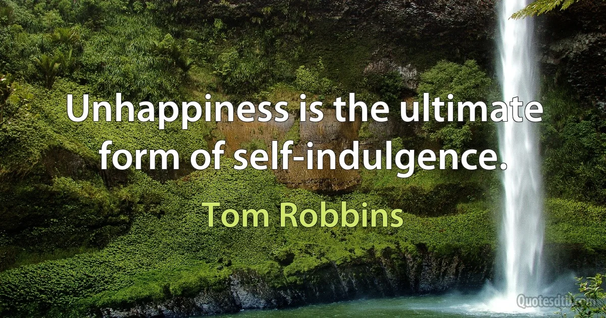 Unhappiness is the ultimate form of self-indulgence. (Tom Robbins)