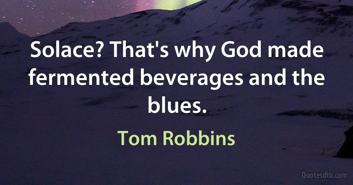 Solace? That's why God made fermented beverages and the blues. (Tom Robbins)