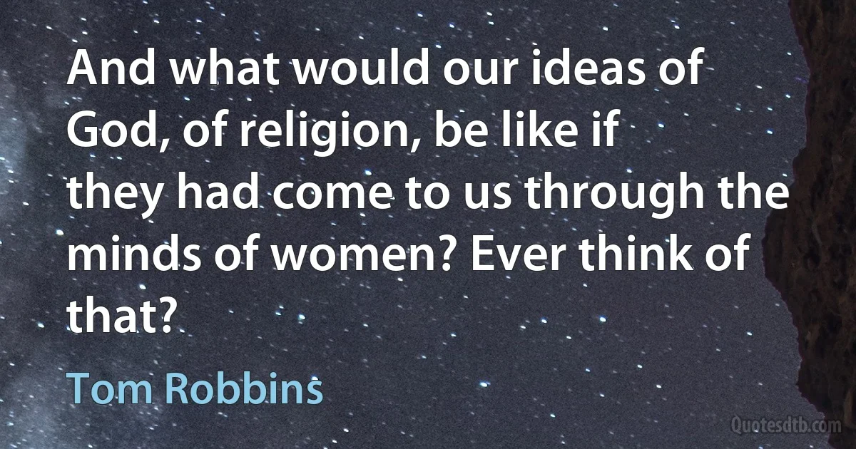 And what would our ideas of God, of religion, be like if they had come to us through the minds of women? Ever think of that? (Tom Robbins)