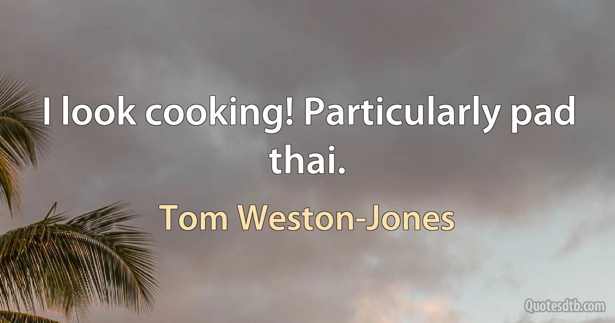 I look cooking! Particularly pad thai. (Tom Weston-Jones)