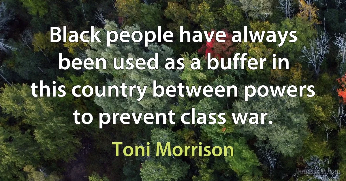 Black people have always been used as a buffer in this country between powers to prevent class war. (Toni Morrison)