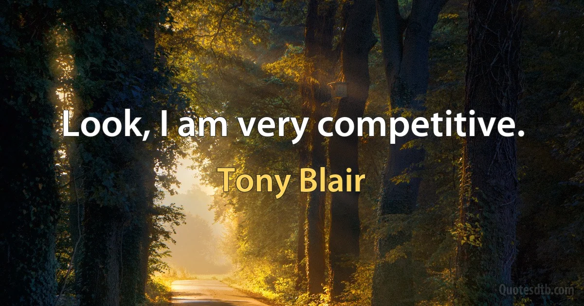 Look, I am very competitive. (Tony Blair)