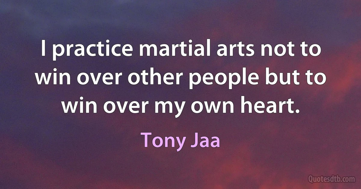 I practice martial arts not to win over other people but to win over my own heart. (Tony Jaa)