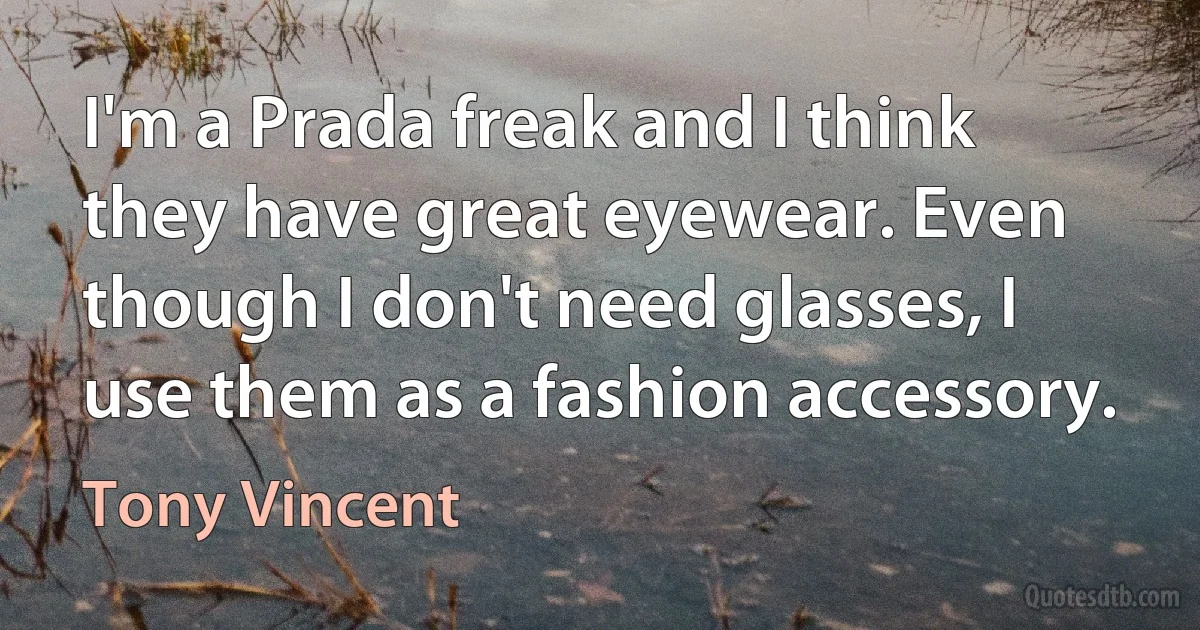 I'm a Prada freak and I think they have great eyewear. Even though I don't need glasses, I use them as a fashion accessory. (Tony Vincent)