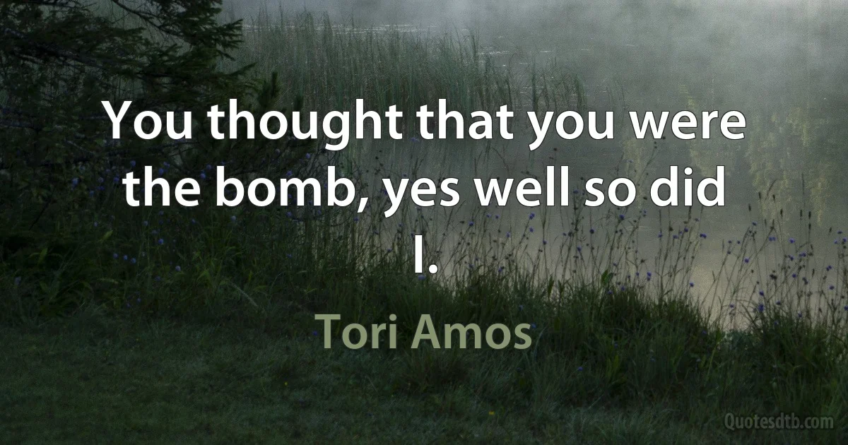 You thought that you were the bomb, yes well so did I. (Tori Amos)