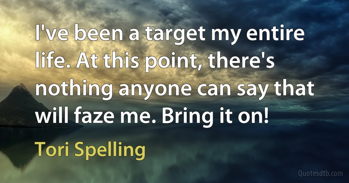 I've been a target my entire life. At this point, there's nothing anyone can say that will faze me. Bring it on! (Tori Spelling)