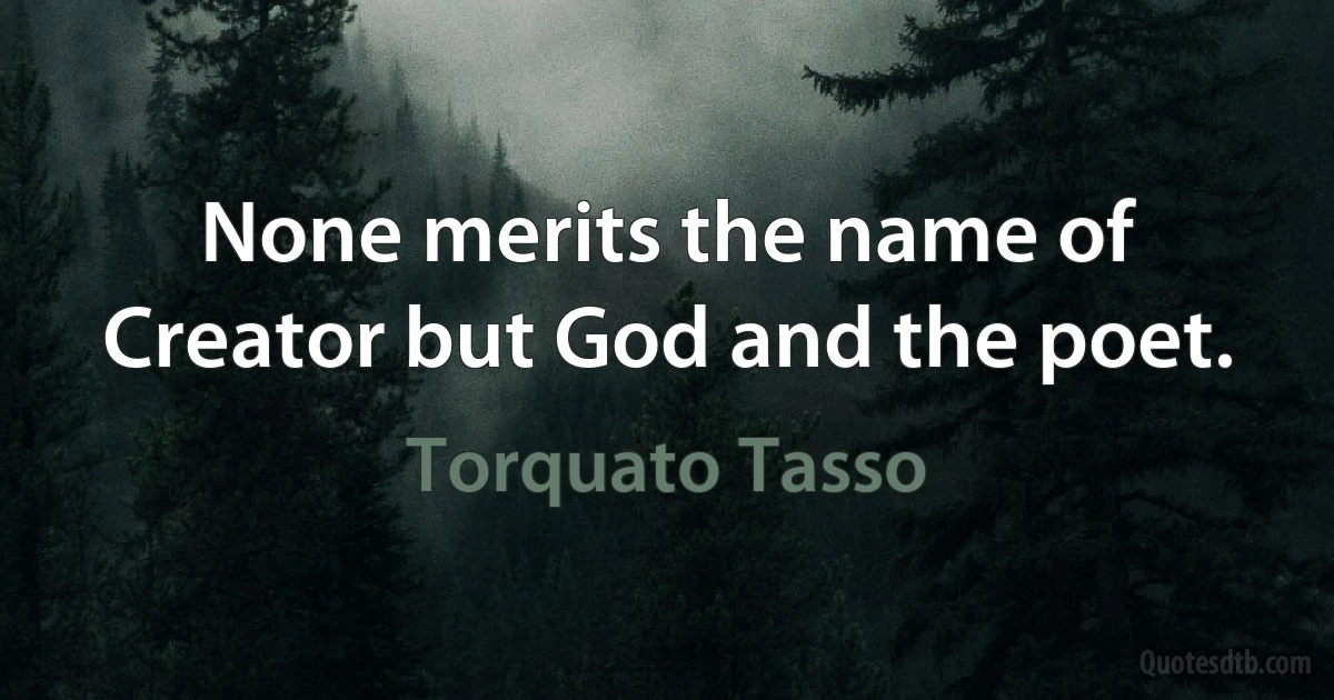 None merits the name of Creator but God and the poet. (Torquato Tasso)