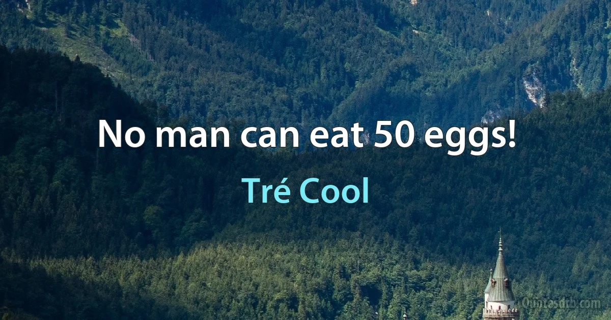 No man can eat 50 eggs! (Tré Cool)