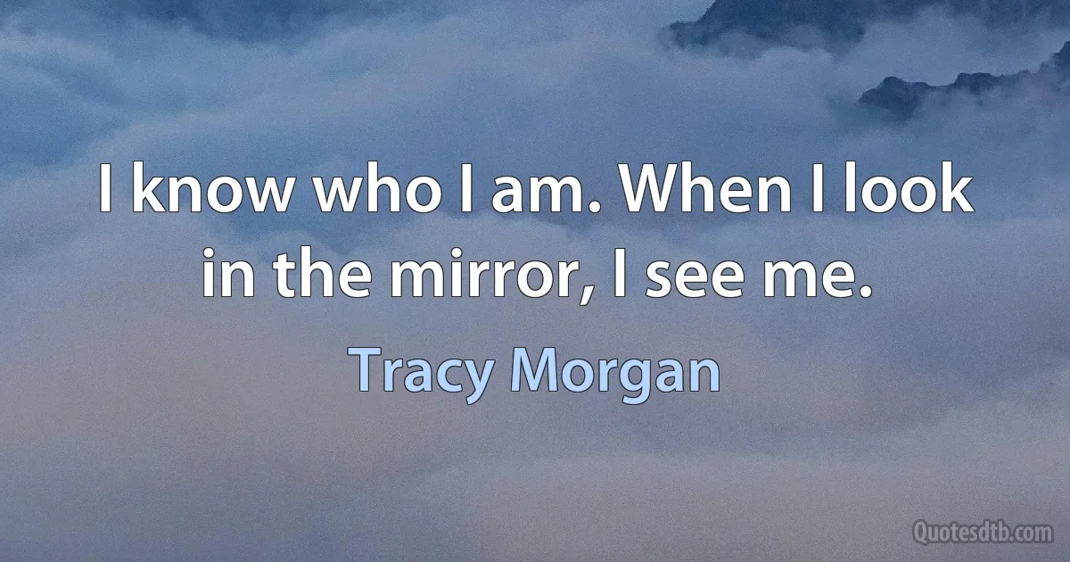 I know who I am. When I look in the mirror, I see me. (Tracy Morgan)