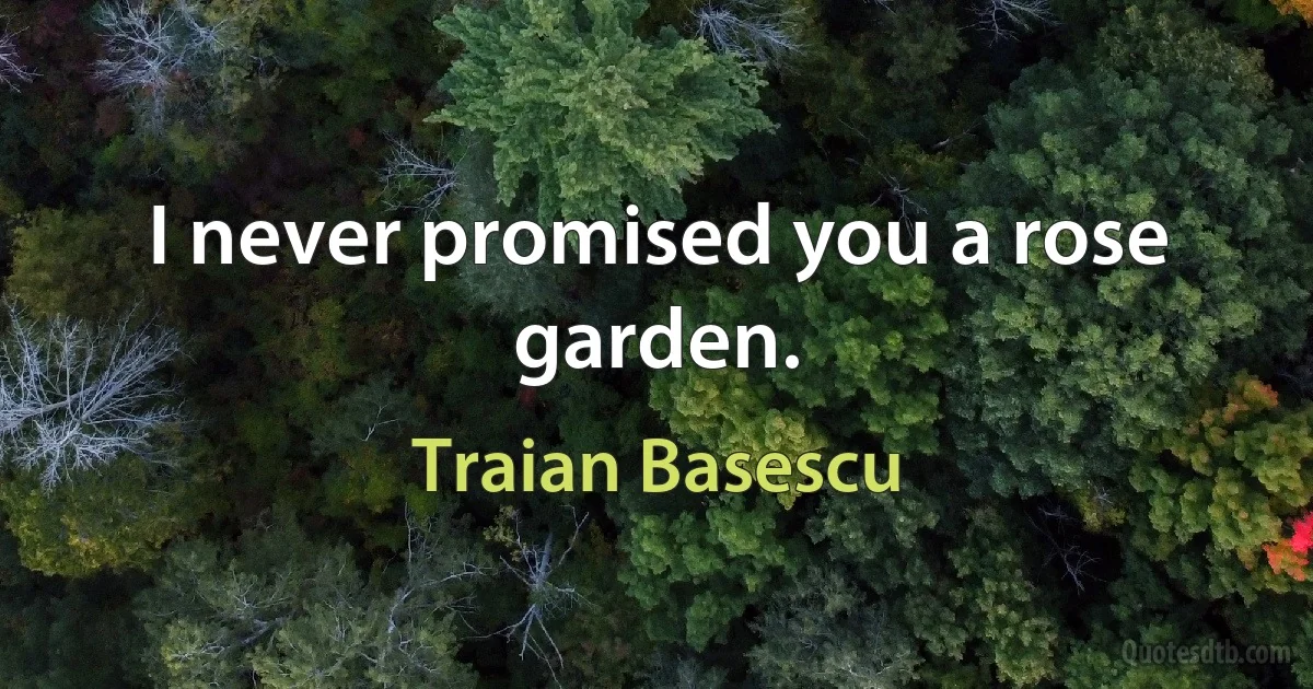 I never promised you a rose garden. (Traian Basescu)