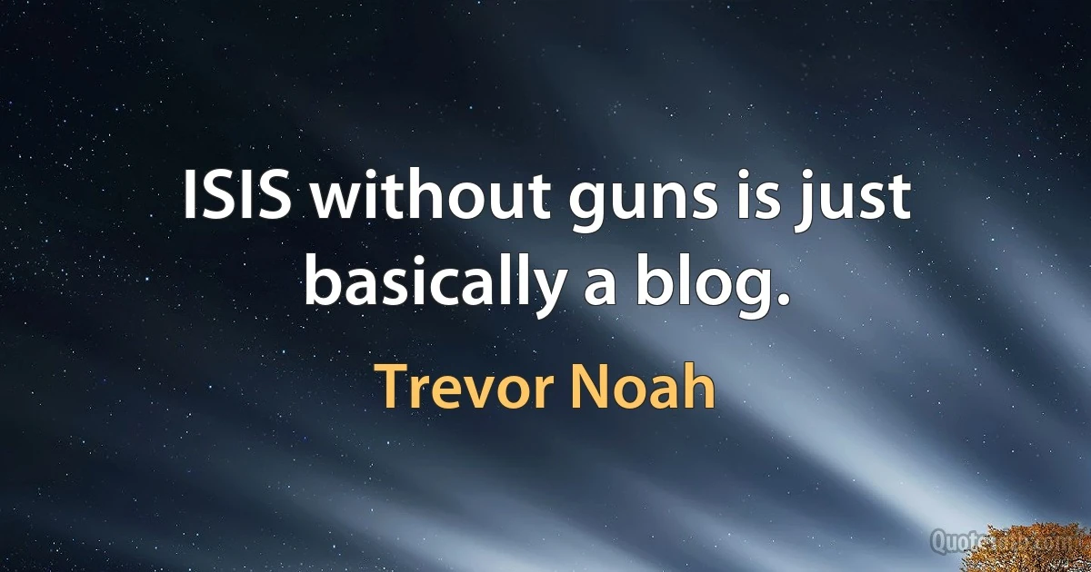 ISIS without guns is just basically a blog. (Trevor Noah)