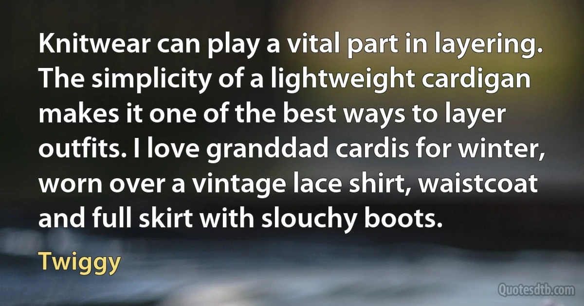 Knitwear can play a vital part in layering. The simplicity of a lightweight cardigan makes it one of the best ways to layer outfits. I love granddad cardis for winter, worn over a vintage lace shirt, waistcoat and full skirt with slouchy boots. (Twiggy)