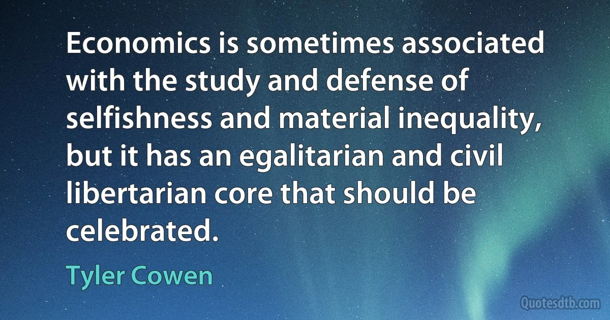 Economics is sometimes associated with the study and defense of selfishness and material inequality, but it has an egalitarian and civil libertarian core that should be celebrated. (Tyler Cowen)