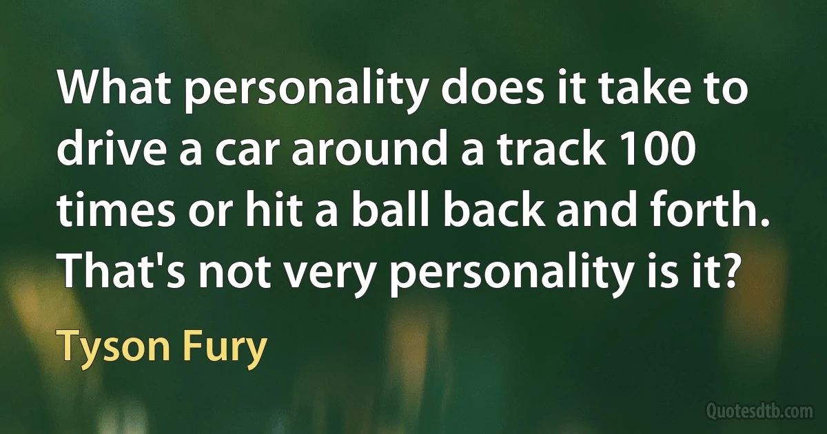 What personality does it take to drive a car around a track 100 times or hit a ball back and forth. That's not very personality is it? (Tyson Fury)