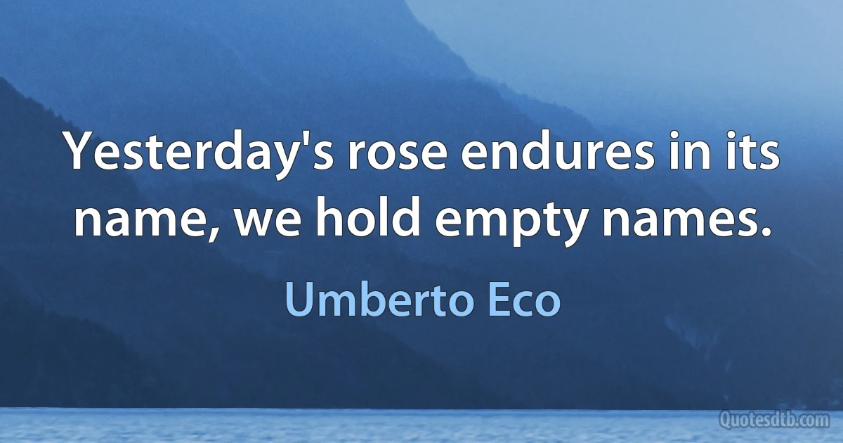 Yesterday's rose endures in its name, we hold empty names. (Umberto Eco)