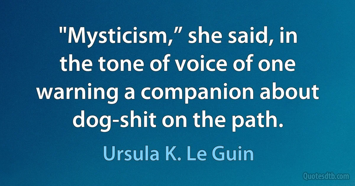 "Mysticism,” she said, in the tone of voice of one warning a companion about dog-shit on the path. (Ursula K. Le Guin)