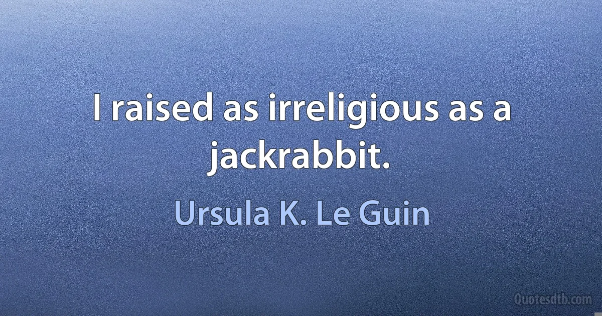 I raised as irreligious as a jackrabbit. (Ursula K. Le Guin)