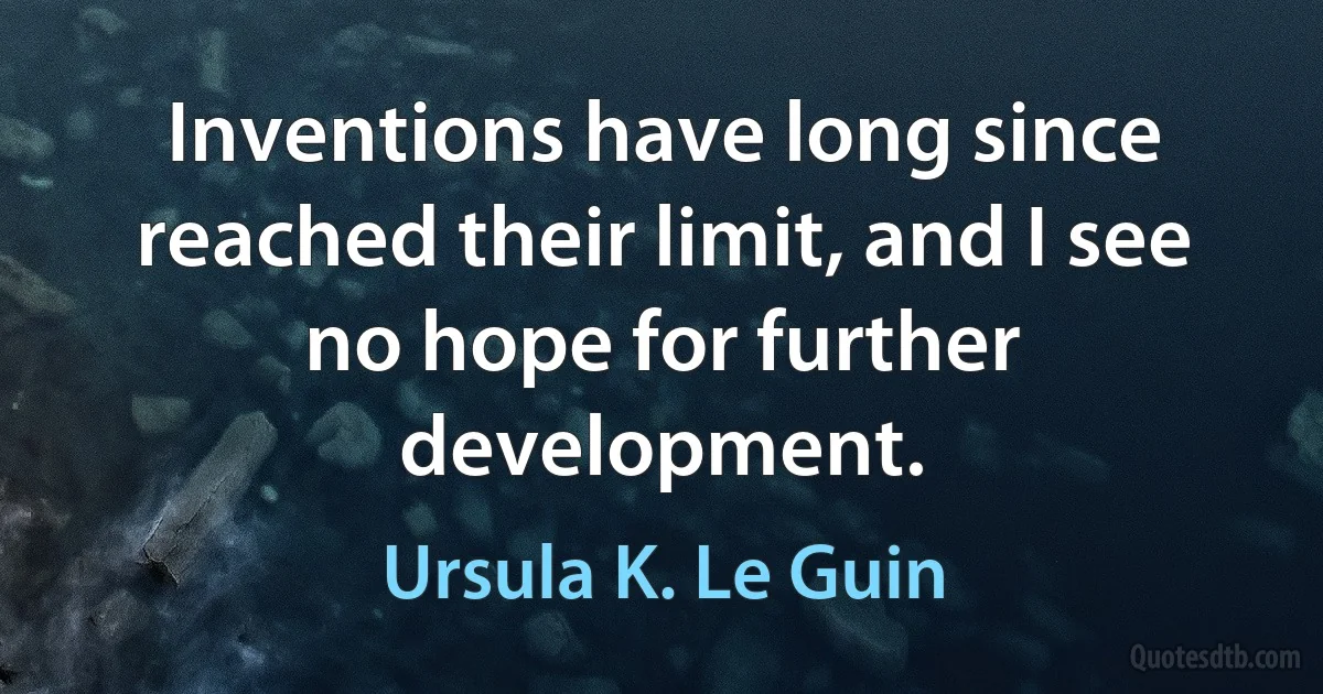 Inventions have long since reached their limit, and I see no hope for further development. (Ursula K. Le Guin)