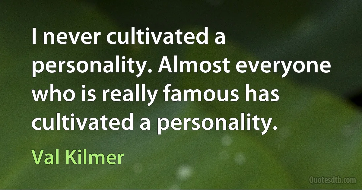 I never cultivated a personality. Almost everyone who is really famous has cultivated a personality. (Val Kilmer)