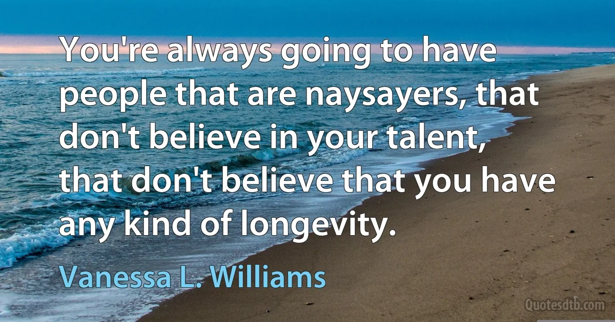 You're always going to have people that are naysayers, that don't believe in your talent, that don't believe that you have any kind of longevity. (Vanessa L. Williams)