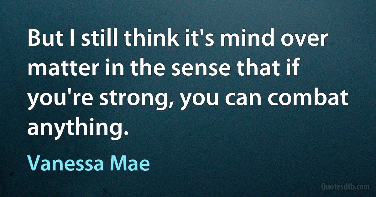 But I still think it's mind over matter in the sense that if you're strong, you can combat anything. (Vanessa Mae)