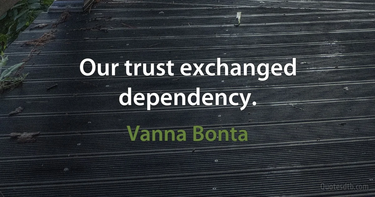 Our trust exchanged dependency. (Vanna Bonta)