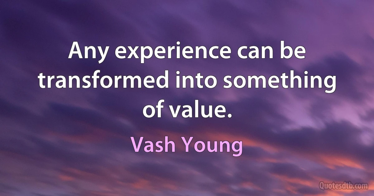 Any experience can be transformed into something of value. (Vash Young)