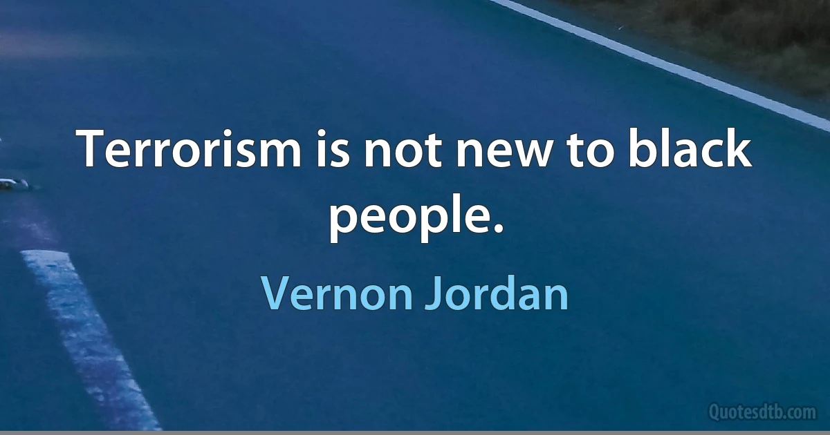 Terrorism is not new to black people. (Vernon Jordan)