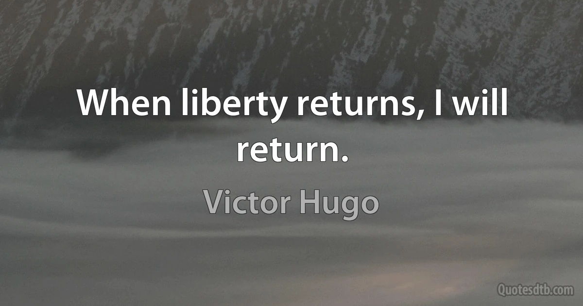 When liberty returns, I will return. (Victor Hugo)