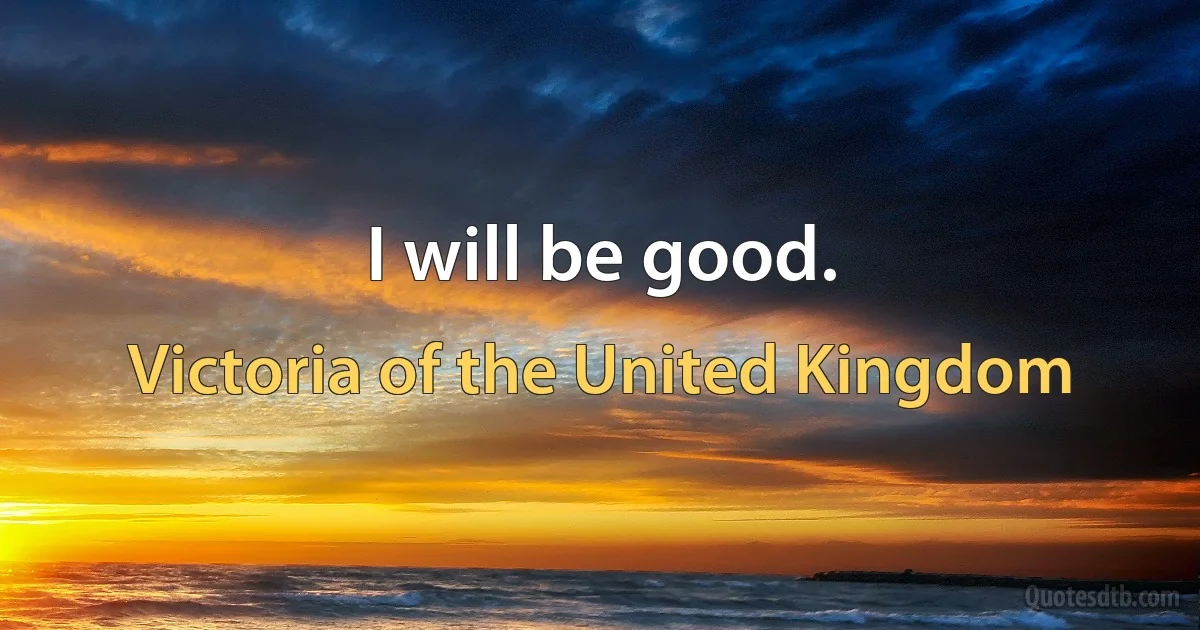 I will be good. (Victoria of the United Kingdom)