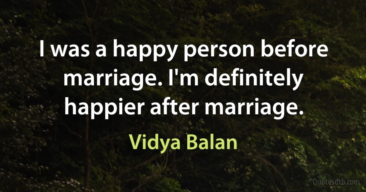 I was a happy person before marriage. I'm definitely happier after marriage. (Vidya Balan)