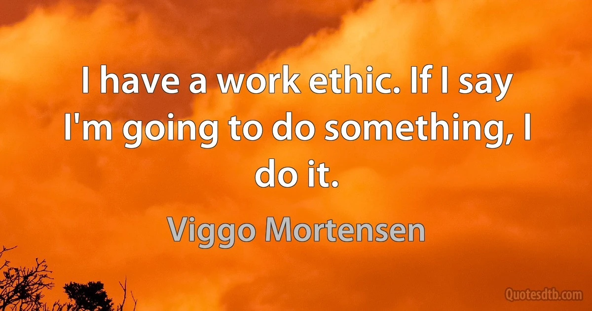 I have a work ethic. If I say I'm going to do something, I do it. (Viggo Mortensen)