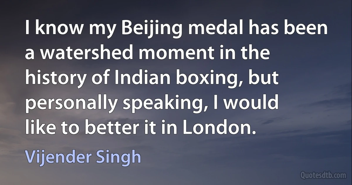 I know my Beijing medal has been a watershed moment in the history of Indian boxing, but personally speaking, I would like to better it in London. (Vijender Singh)