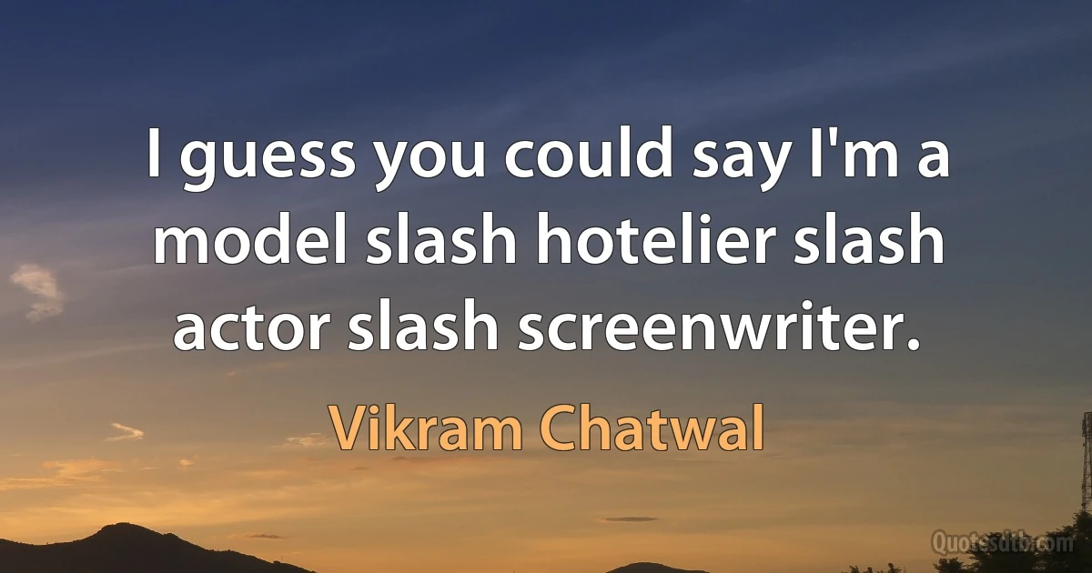 I guess you could say I'm a model slash hotelier slash actor slash screenwriter. (Vikram Chatwal)