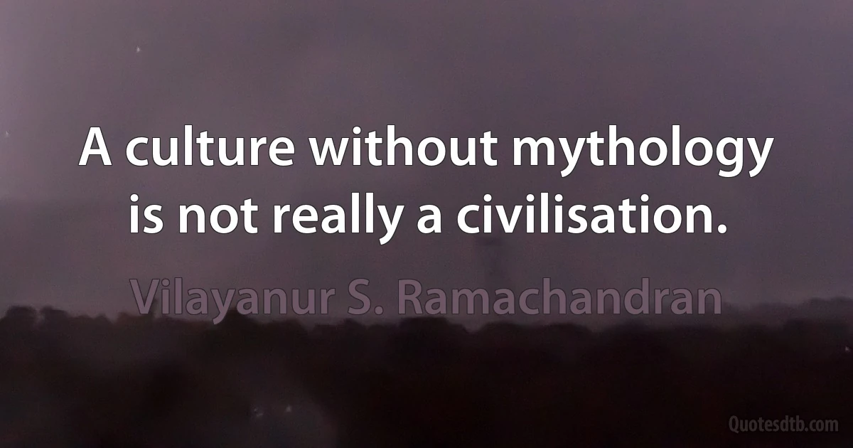 A culture without mythology is not really a civilisation. (Vilayanur S. Ramachandran)