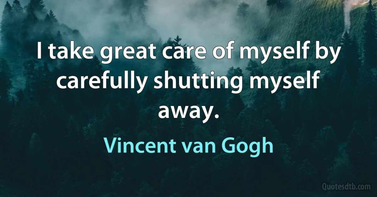 I take great care of myself by carefully shutting myself away. (Vincent van Gogh)