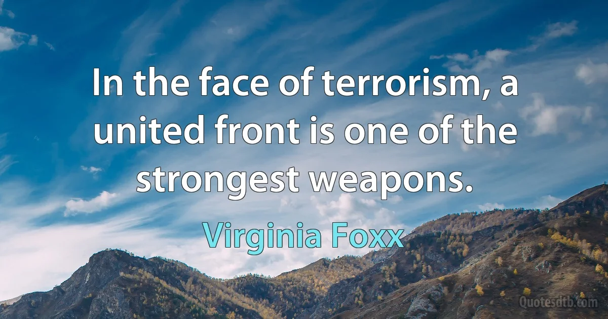 In the face of terrorism, a united front is one of the strongest weapons. (Virginia Foxx)