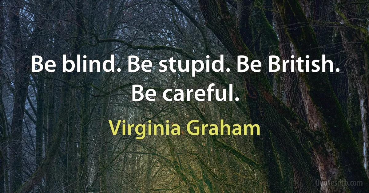 Be blind. Be stupid. Be British. Be careful. (Virginia Graham)