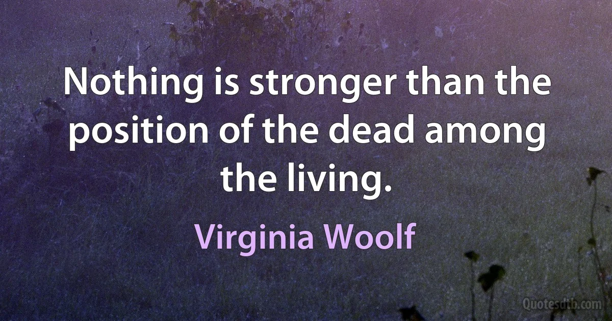 Nothing is stronger than the position of the dead among the living. (Virginia Woolf)