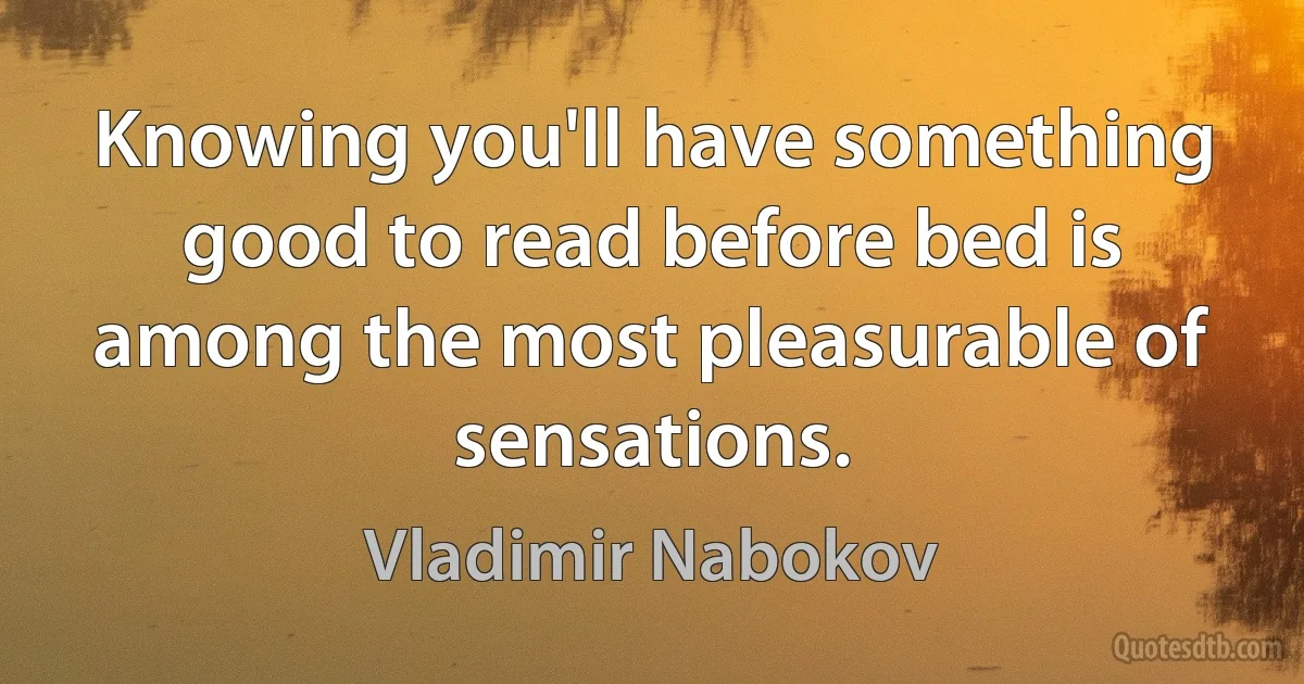 Knowing you'll have something good to read before bed is among the most pleasurable of sensations. (Vladimir Nabokov)