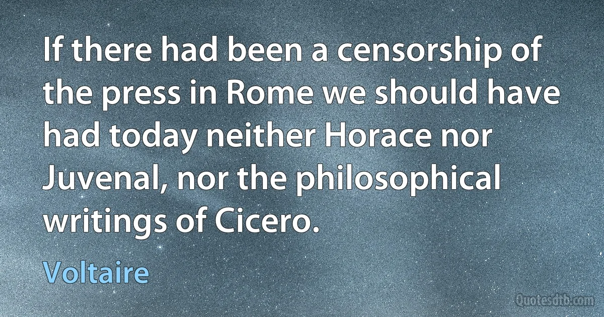 If there had been a censorship of the press in Rome we should have had today neither Horace nor Juvenal, nor the philosophical writings of Cicero. (Voltaire)