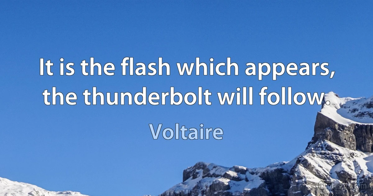 It is the flash which appears, the thunderbolt will follow. (Voltaire)