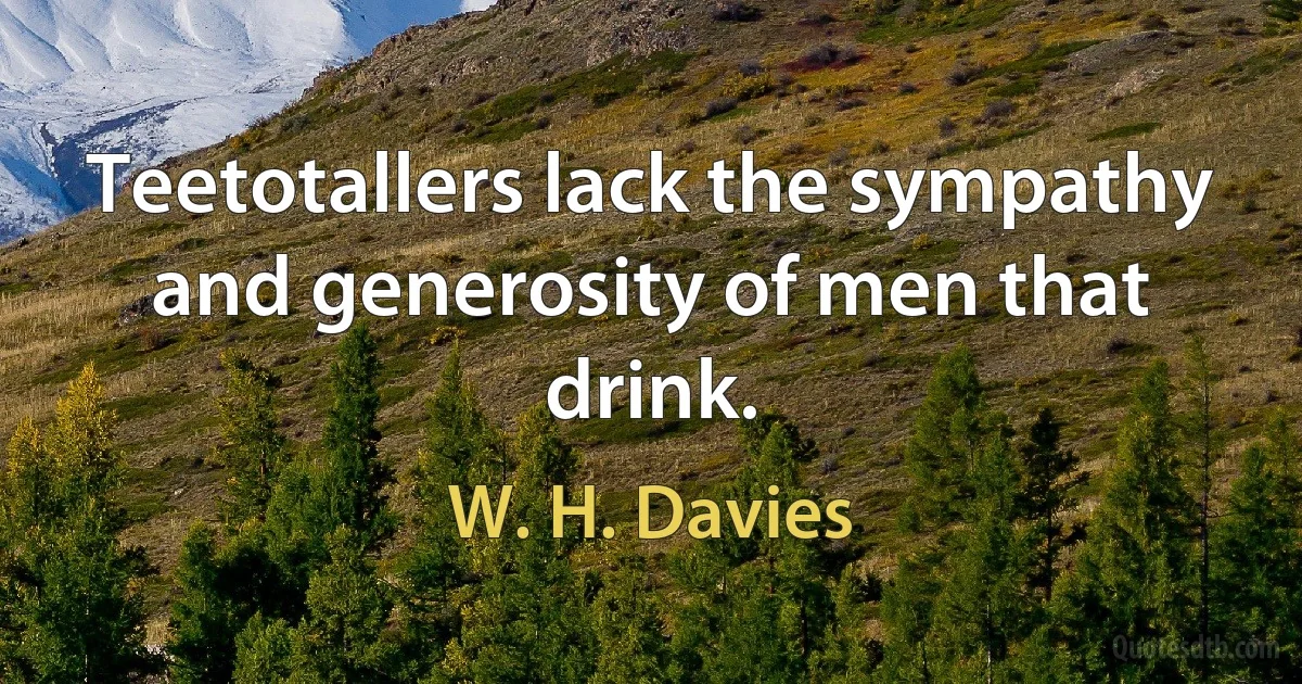 Teetotallers lack the sympathy and generosity of men that drink. (W. H. Davies)