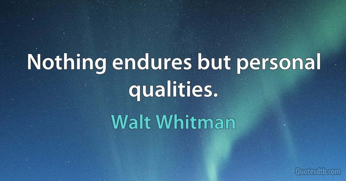 Nothing endures but personal qualities. (Walt Whitman)